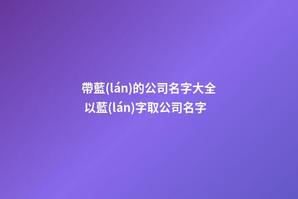 帶藍(lán)的公司名字大全 以藍(lán)字取公司名字-第1張-公司起名-玄機(jī)派